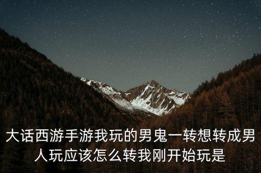 大话西游手游我玩的男鬼一转想转成男人玩应该怎么转我刚开始玩是