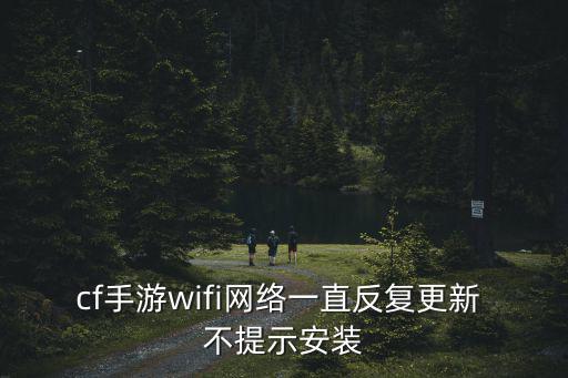 cf手游wifi网络一直反复更新 不提示安装