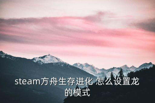 方舟手游重新创建角色怎么认龙，方舟生存进化单人游戏怎么全部重新开始