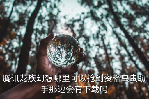 腾讯龙族幻想哪里可以抢到资格虫虫助手那边会有下载吗