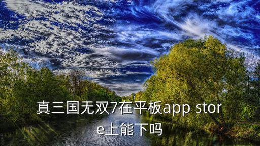 真三国无双7在平板app store上能下吗