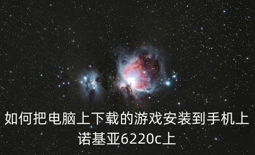 如何把电脑上下载的游戏安装到手机上诺基亚6220c上