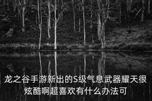 龙之谷手游新出的S级气息武器耀天很炫酷啊超喜欢有什么办法可