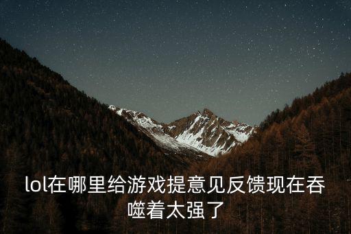 lol在哪里给游戏提意见反馈现在吞噬着太强了