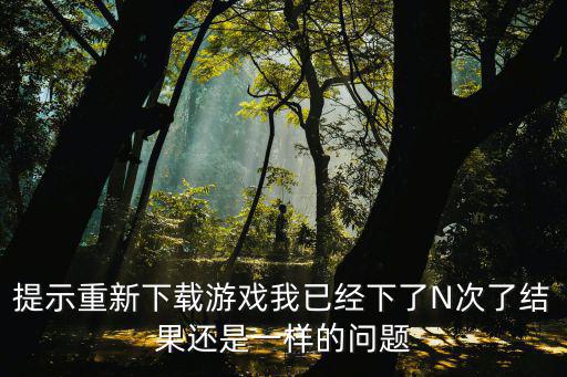 提示重新下载游戏我已经下了N次了结果还是一样的问题