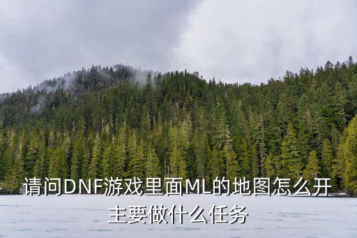 请问DNF游戏里面ML的地图怎么开主要做什么任务