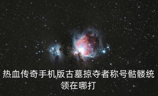 热血传奇手机版古墓掠夺者称号骷髅统领在哪打