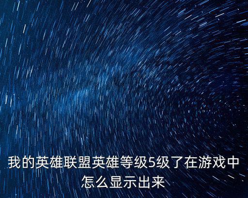 我的英雄联盟英雄等级5级了在游戏中怎么显示出来