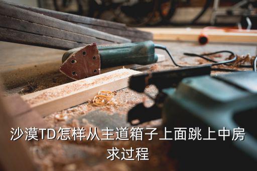 沙漠TD怎样从主道箱子上面跳上中房求过程