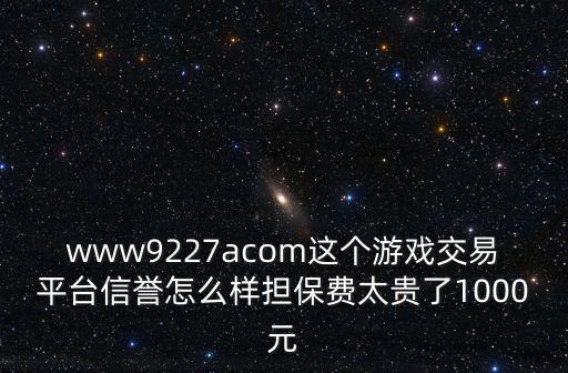 www9227acom这个游戏交易平台信誉怎么样担保费太贵了1000元