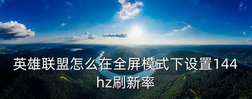 英雄联盟怎么在全屏模式下设置144hz刷新率