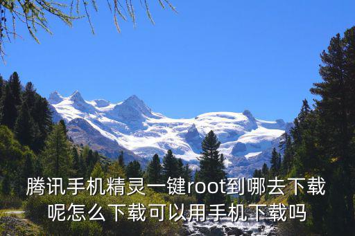 腾讯手机精灵一键root到哪去下载呢怎么下载可以用手机下载吗