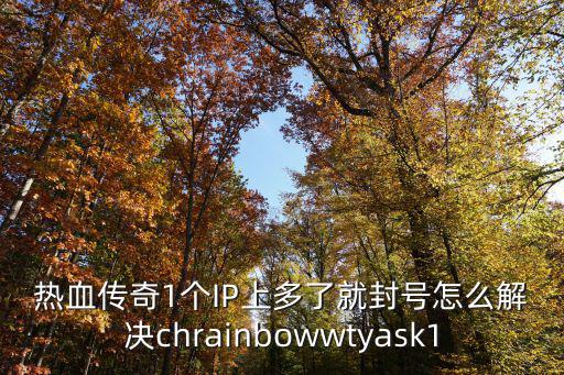 热血传奇1个IP上多了就封号怎么解决chrainbowwtyask1