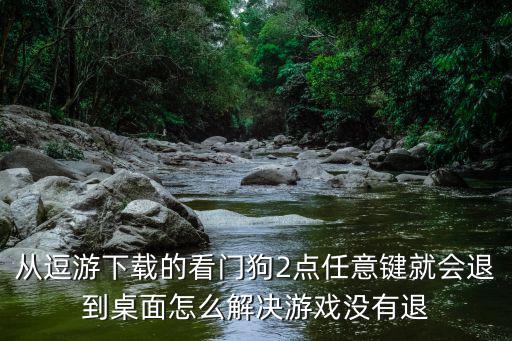 从逗游下载的看门狗2点任意键就会退到桌面怎么解决游戏没有退