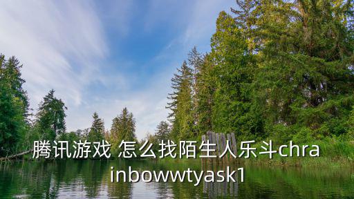 腾讯游戏 怎么找陌生人乐斗chrainbowwtyask1