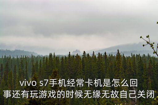 vivo s7手机经常卡机是怎么回事还有玩游戏的时候无缘无故自己关闭