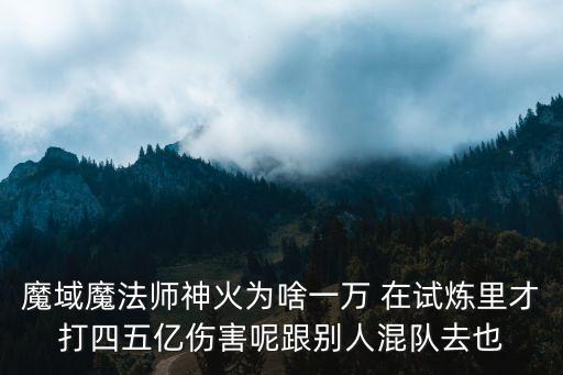 魔域魔法师神火为啥一万 在试炼里才打四五亿伤害呢跟别人混队去也