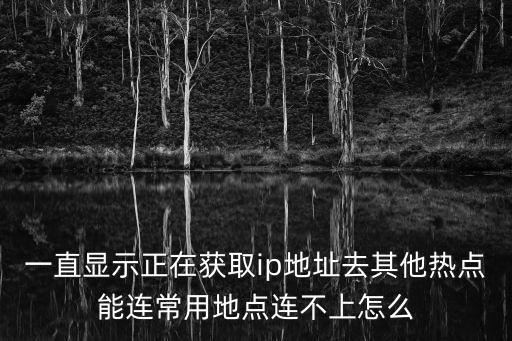 一直显示正在获取ip地址去其他热点能连常用地点连不上怎么