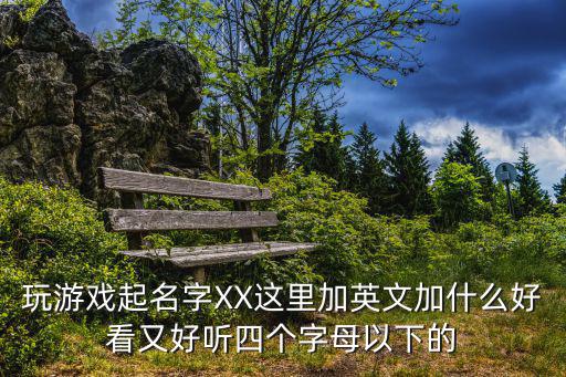 玩游戏起名字XX这里加英文加什么好看又好听四个字母以下的