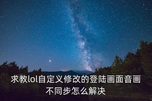 求教lol自定义修改的登陆画面音画不同步怎么解决