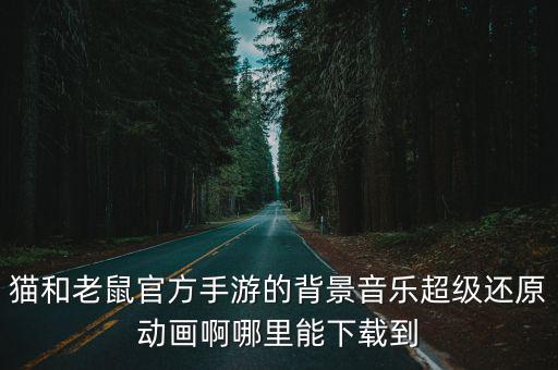 猫和老鼠官方手游的背景音乐超级还原动画啊哪里能下载到