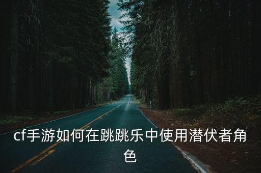 cf手游如何在跳跳乐中使用潜伏者角色