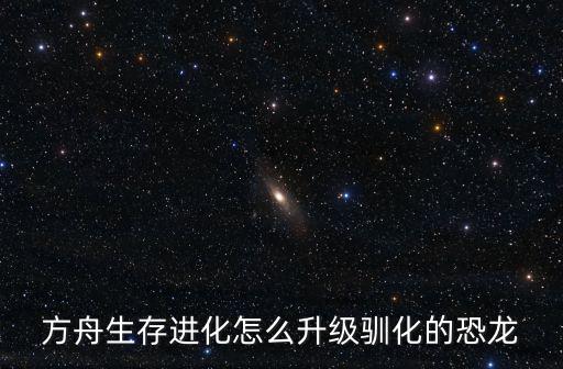 方舟生存进化怎么升级驯化的恐龙