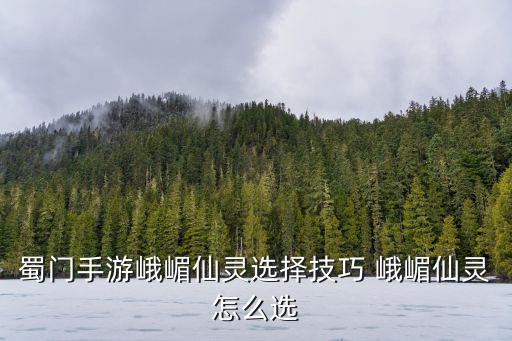 蜀门手游峨嵋仙灵选择技巧 峨嵋仙灵怎么选