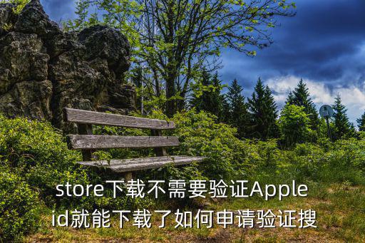 store下载不需要验证Apple id就能下载了如何申请验证搜