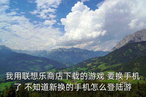 我用联想乐商店下载的游戏 要换手机了 不知道新换的手机怎么登陆游