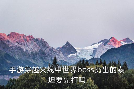 手游穿越火线中世界boss扔出的泰坦要先打吗