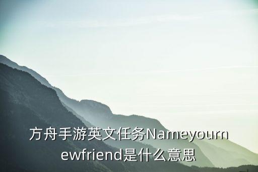 方舟手游英文任务Nameyournewfriend是什么意思