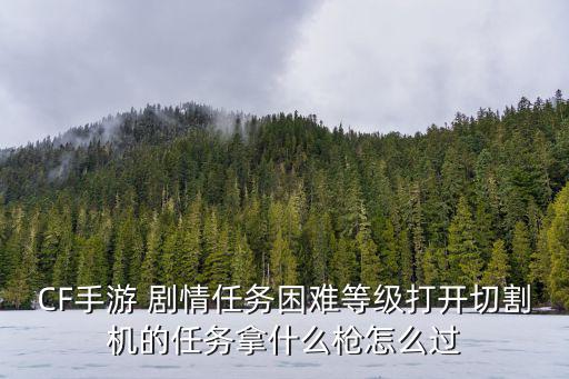 CF手游 剧情任务困难等级打开切割机的任务拿什么枪怎么过