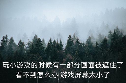 玩小游戏的时候有一部分画面被遮住了看不到怎么办 游戏屏幕太小了