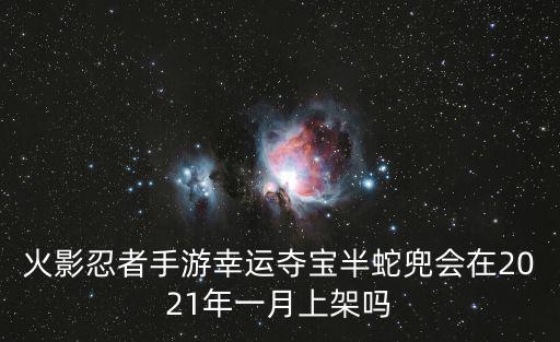 火影忍者手游幸运夺宝半蛇兜会在2021年一月上架吗