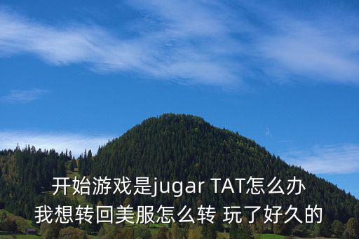 开始游戏是jugar TAT怎么办我想转回美服怎么转 玩了好久的