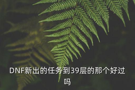 DNF新出的任务到39层的那个好过吗