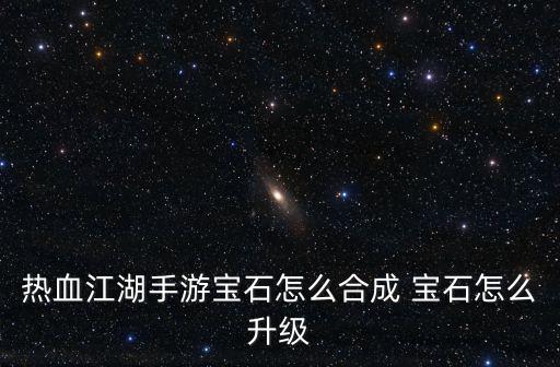 热血江湖手游宝石怎么合成 宝石怎么升级