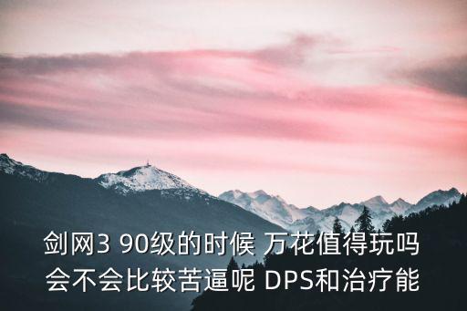 剑网3 90级的时候 万花值得玩吗会不会比较苦逼呢 DPS和治疗能