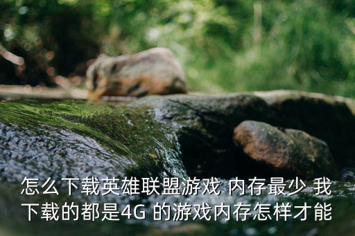 怎么下载英雄联盟游戏 内存最少 我下载的都是4G 的游戏内存怎样才能