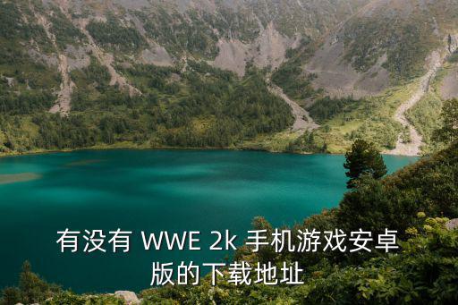 有没有 WWE 2k 手机游戏安卓版的下载地址