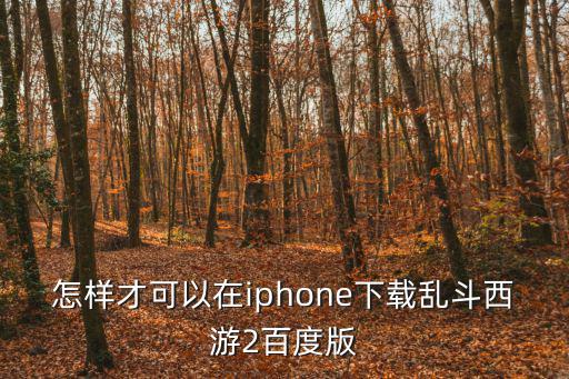 怎样才可以在iphone下载乱斗西游2百度版