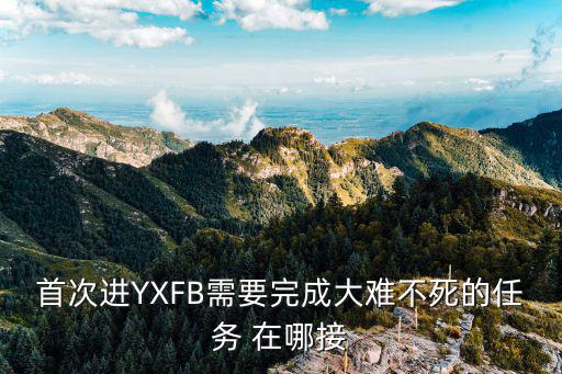 首次进YXFB需要完成大难不死的任务 在哪接