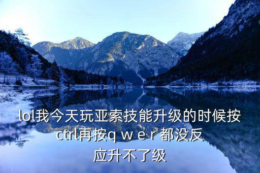 lol我今天玩亚索技能升级的时候按ctrl再按q w e r 都没反应升不了级