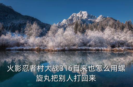 手游自来也怎么出螺旋丸，火影忍者村大战316自来也怎么用螺旋丸把别人打回来