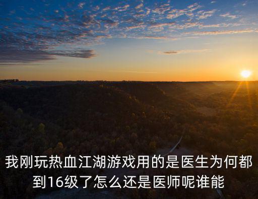 我刚玩热血江湖游戏用的是医生为何都到16级了怎么还是医师呢谁能