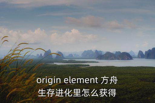 origin element 方舟生存进化里怎么获得