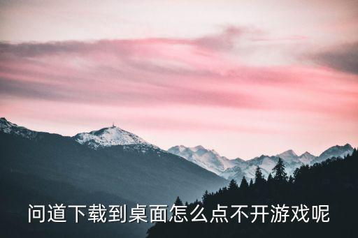 问道下载到桌面怎么点不开游戏呢