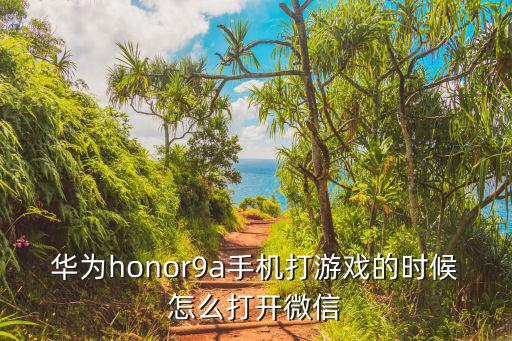 华为honor9a手机打游戏的时候怎么打开微信