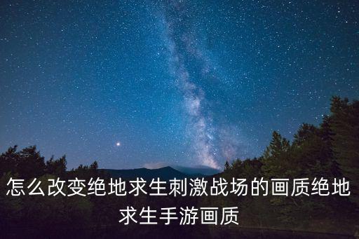 怎么改变绝地求生刺激战场的画质绝地求生手游画质